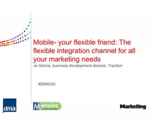 Mobile- your flexible friend: The
flexible integration channel for all
your marketing needs
Jo Garcia, business development director, Traction



  #DMAGO
 