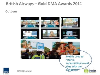 British Airways – Gold DMA Awards 2011 
Outdoor




                              Mobile used to 
                              “start a 
                              conversation in real 
                              time with the 
          BEING London        Caribbean”
 