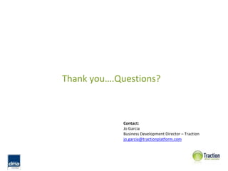 Thank you….Questions?



             Contact: 
             Jo Garcia
             Business Development Director – Traction
             jo.garcia@tractionplatform.com
 