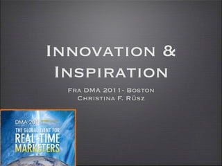 Innovation &
 Inspiration
  Fra DMA 2011- Boston
    Christina F. Rüsz
 