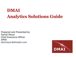 1
DMAI
Analytics Solutions Guide
Prepared and Presented by
Daniel Meyer
Chief Executive Officer
DMAI
danmeyer@dmaiph.com
 