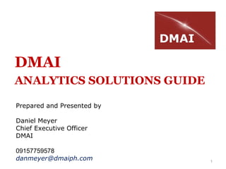1
DMAI
ANALYTICS SOLUTIONS GUIDE
Prepared and Presented by
Daniel Meyer
Chief Executive Officer
DMAI
09157759578
danmeyer@dmaiph.com
 