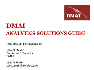 1
DMAI
ANALYTICS SOLUTIONS GUIDE
Prepared and Presented by
Daniel Meyer
President & Founder
DMAI
09157759578
danmeyer@dmaiph.com
 