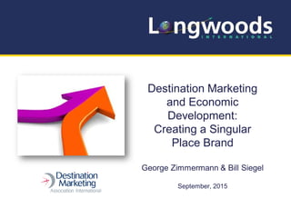 Destination Marketing
and Economic
Development:
Creating a Singular
Place Brand
George Zimmermann & Bill Siegel
September, 2015
 