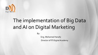 The implementation of Big Data
and AI on Digital Marketing
By:
Eng. Mohamed Hanafy
Director of ITI Digital Academy
 