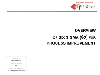 OVERVIEW
OF SIX SIGMA (6σ) FOR
PROCESS IMPROVEMENT
Presented by:
Larry Bartkus of
Biosense Webster
and
Matthew Thompson of
FCI Management Solutions
 