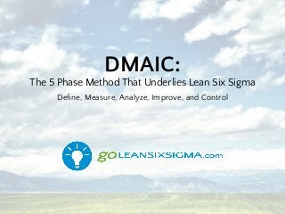 DMAIC:
The 5 Phase Method That Underlies Lean Six Sigma
Deﬁne, Measure, Analyze, Improve, and Control
 