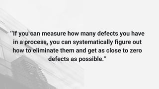‘‘If you can measure how many defects you have
in a process, you can systematically figure out
how to eliminate them and get as close to zero
defects as possible.”
 