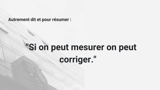 Autrement dit et pour résumer :
"Si on peut mesurer on peut
corriger."
 