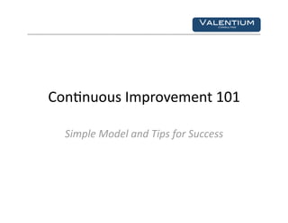 Valentium!
                                  Consulting!




Con$nuous Improvement 101 

  Simple Model and Tips for Success 
 
