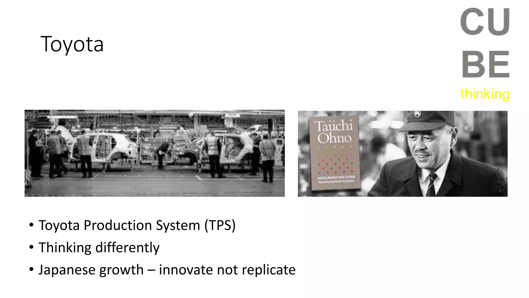 Toyota
• Toyota Production System (TPS)
• Thinking differently
• Japanese growth – innovate not replicate
 