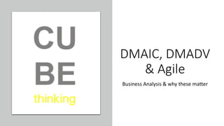 DMAIC, DMADV
& Agile
Business Analysis & why these matter
 