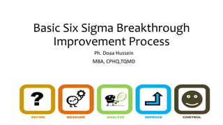 Basic Six Sigma Breakthrough
Improvement Process
Ph. Doaa Hussein
MBA, CPHQ,TQMD
 