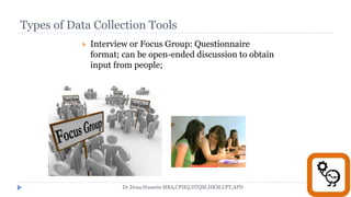 Types of Data Collection Tools
 Interview or Focus Group: Questionnaire
format; can be open-ended discussion to obtain
input from people;
Dr.Doaa Hussein MBA,CPHQ,DTQM,HRM,CPT,APD
 