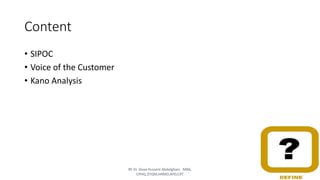 Content
• SIPOC
• Voice of the Customer
• Kano Analysis
BY Dr. Doaa Hussein Abdelghani MBA,
CPHQ,DTQM,HRMD,APD,CPT
3
 