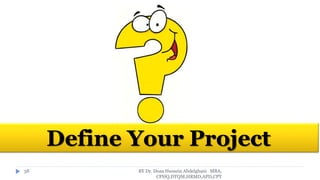 BY Dr. Doaa Hussein Abdelghani MBA,
CPHQ,DTQM,HRMD,APD,CPT
38
Define Your Project
 