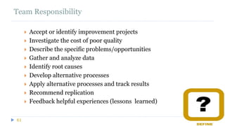 Team Responsibility
61
 Accept or identify improvement projects
 Investigate the cost of poor quality
 Describe the specific problems/opportunities
 Gather and analyze data
 Identify root causes
 Develop alternative processes
 Apply alternative processes and track results
 Recommend replication
 Feedback helpful experiences (lessons learned)
 