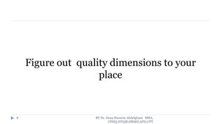 Figure out quality dimensions to your
place
BY Dr. Doaa Hussein Abdelghani MBA,
CPHQ,DTQM,HRMD,APD,CPT
8
 