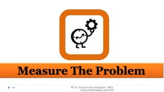 BY Dr. Doaa Hussein Abdelghani MBA,
CPHQ,DTQM,HRMD,APD,CPT
90
Measure The Problem
 