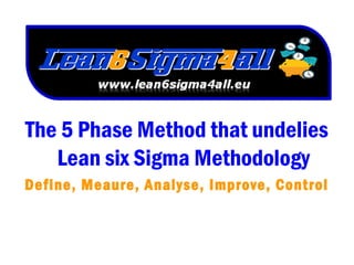 The 5 Phase Method that undelies
Lean six Sigma Methodology
Define, Meaure, Analyse, Improve, Control
 