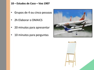 18 – Estudos de Caso – Voo 1907
• Grupos de 4 ou cinco pessoas
• 2h Elaborar o DMAICS
• 20 minutos para apresentar
• 10 minutos para perguntas
 
