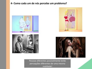 4- Como cada um de nós percebe um problema?
Pessoas diferentes possivelmente terão
percepções diferentes de uma mesma
realidade!
 