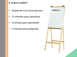 6- O que é análise?
Análise é...• Grupos de 4 ou cinco pessoas
• 15 minutos para conceituar
• 3 minutos para apresentar
• 2 minutos para perguntas
 
