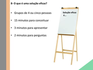 8- O que é uma solução eficaz?
Solução eficaz
é...
• Grupos de 4 ou cinco pessoas
• 15 minutos para conceituar
• 3 minutos para apresentar
• 2 minutos para perguntas
 