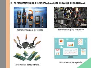 9 – AS FERRAMENTAS DE IDENTIFICAÇÃO, ANÁLISE E SOLUÇÃO DE PROBLEMAS.
Ferramentas para eletricista Ferramentas para mecânico
Ferramentas para pedreiro
Ferramentas para gestão
 