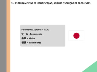9 – AS FERRAMENTAS DE IDENTIFICAÇÃO, ANÁLISE E SOLUÇÃO DE PROBLEMAS.
Feramenta: Japonês – Tsūru
ツール - Ferramenta
手段 = Meios
器具 = Instrumento
 