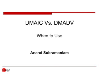 DMAIC Vs. DMADV When to Use Anand Subramaniam 