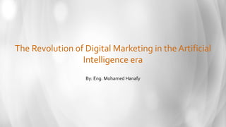 The Revolution of Digital Marketing in the Artificial
Intelligence era
By: Eng. Mohamed Hanafy
 