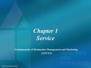 © 2005, Educational Institute
Chapter 1
Service
Fundamentals of Destination Management and Marketing
(323TXT)
 