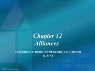 © 2005, Educational Institute
Chapter 12
Alliances
Fundamentals of Destination Management and Marketing
(323TXT)
 