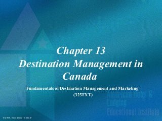 © 2005, Educational Institute
Chapter 13
Destination Management in
Canada
Fundamentals of Destination Management and Marketing
(323TXT)
 
