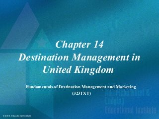 © 2005, Educational Institute
Chapter 14
Destination Management in
United Kingdom
Fundamentals of Destination Management and Marketing
(323TXT)
 