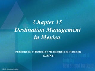 © 2005, Educational Institute
Chapter 15
Destination Management
in Mexico
Fundamentals of Destination Management and Marketing
(323TXT)
 
