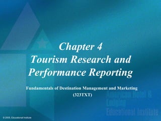 © 2005, Educational Institute
Chapter 4
Tourism Research and
Performance Reporting
Fundamentals of Destination Management and Marketing
(323TXT)
 