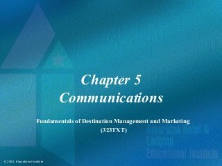 © 2005, Educational Institute
Chapter 5
Communications
Fundamentals of Destination Management and Marketing
(323TXT)
 