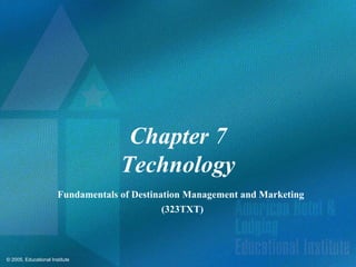 © 2005, Educational Institute
Chapter 7
Technology
Fundamentals of Destination Management and Marketing
(323TXT)
 