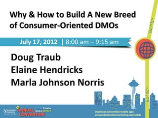 Why & How to Build A New Breed
of Consumer-Oriented DMOs
  July 17, 2012 | 8:00 am – 9:15 am

Doug Traub
Elaine Hendricks
Marla Johnson Norris
 