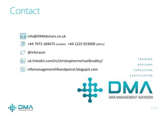 P / 6
@inforacer
uk.linkedin.com/in/christophermichaelbradley/
+44 7973 184475 (mobile) +44 1225 923000 (office)
infomanagementlifeandpetrol.blogspot.com
Contact
info@DMAdvisors.co.uk
T R A I N I N G
A D V I S O R Y
C O N S U LT I N G
C E R T I F I C AT I O N
 