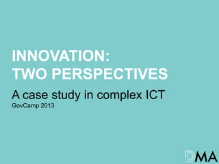 INNOVATION:
TWO PERSPECTIVES
A case study in complex ICT
GovCamp 2013
 