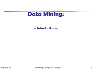August 23, 2021 Data Mining: Concepts and Techniques 1
Data Mining:
— Introduction —
 