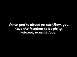 When you’re ahead on cashflow, you
have the freedom to be picky,
relaxed, or ambitious.
 