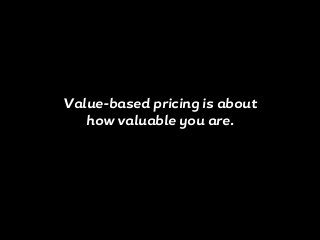Value-based pricing is about
how valuable you are.
 
