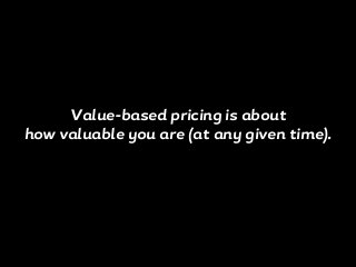 Value-based pricing is about
how valuable you are (at any given time).
 