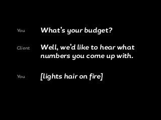 What’s your budget?You
Well, we’d like to hear what
numbers you come up with.
Client
[lights hair on fire]You
 