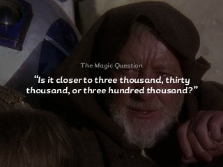 “Is it closer to three thousand, thirty
thousand, or three hundred thousand?”
The Magic Question
 