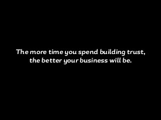 The more time you spend building trust,
the better your business will be.
 